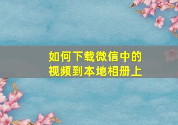 如何下载微信中的视频到本地相册上