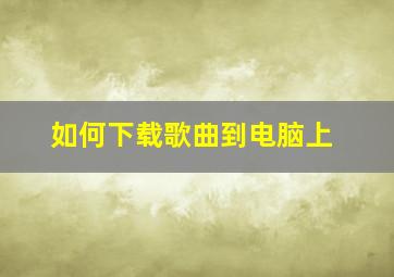 如何下载歌曲到电脑上