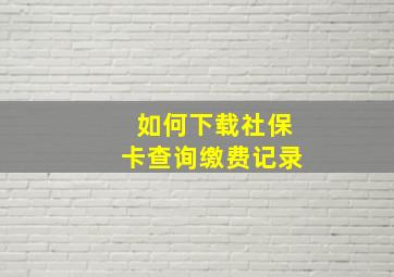 如何下载社保卡查询缴费记录