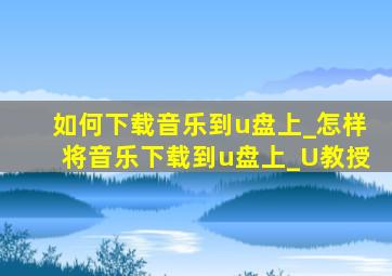 如何下载音乐到u盘上_怎样将音乐下载到u盘上_U教授