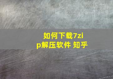 如何下载7zip解压软件 知乎