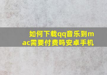 如何下载qq音乐到mac需要付费吗安卓手机