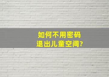 如何不用密码退出儿童空间?