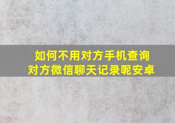 如何不用对方手机查询对方微信聊天记录呢安卓