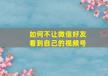 如何不让微信好友看到自己的视频号