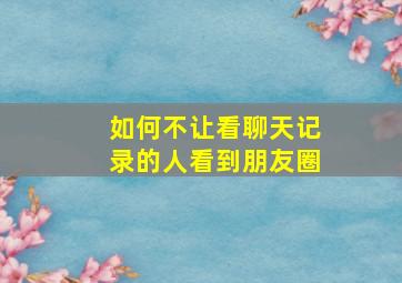 如何不让看聊天记录的人看到朋友圈