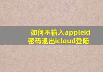 如何不输入appleid密码退出icloud登陆