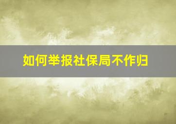 如何举报社保局不作归