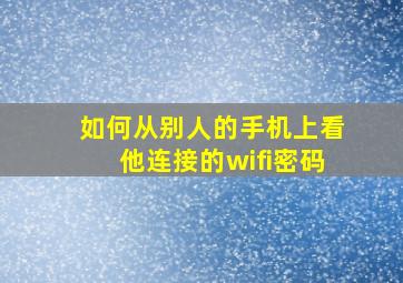 如何从别人的手机上看他连接的wifi密码