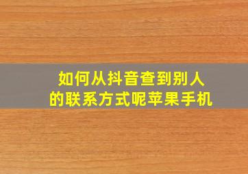 如何从抖音查到别人的联系方式呢苹果手机