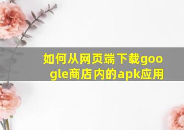 如何从网页端下载google商店内的apk应用