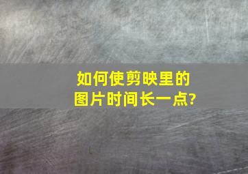 如何使剪映里的图片时间长一点?