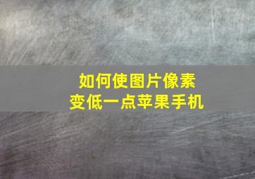 如何使图片像素变低一点苹果手机