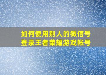 如何使用别人的微信号登录王者荣耀游戏帐号