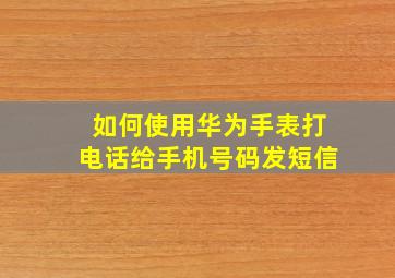 如何使用华为手表打电话给手机号码发短信