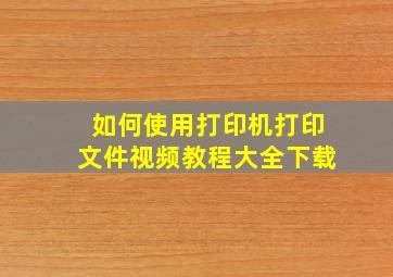 如何使用打印机打印文件视频教程大全下载