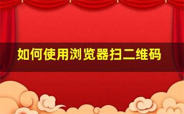 如何使用浏览器扫二维码