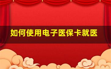 如何使用电子医保卡就医