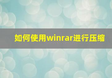 如何使用winrar进行压缩