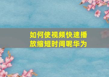 如何使视频快速播放缩短时间呢华为