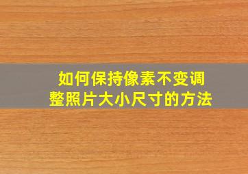 如何保持像素不变调整照片大小尺寸的方法