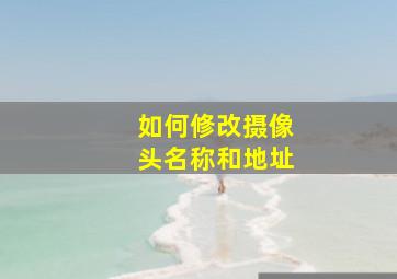 如何修改摄像头名称和地址