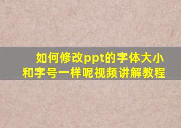 如何修改ppt的字体大小和字号一样呢视频讲解教程