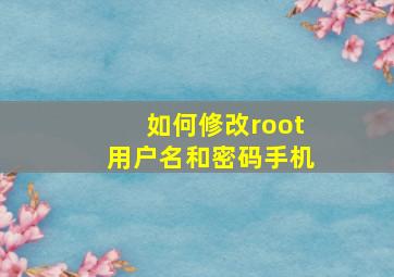 如何修改root用户名和密码手机