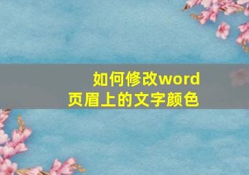 如何修改word页眉上的文字颜色