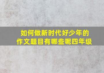 如何做新时代好少年的作文题目有哪些呢四年级