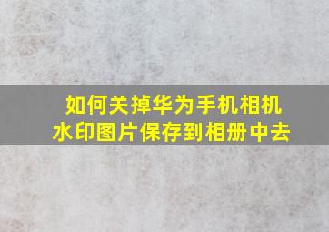 如何关掉华为手机相机水印图片保存到相册中去