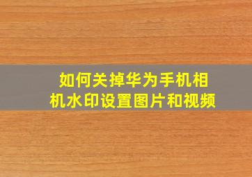 如何关掉华为手机相机水印设置图片和视频