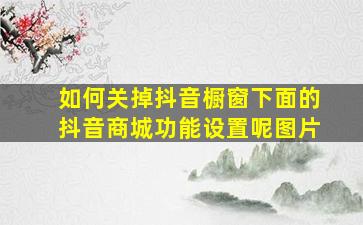 如何关掉抖音橱窗下面的抖音商城功能设置呢图片