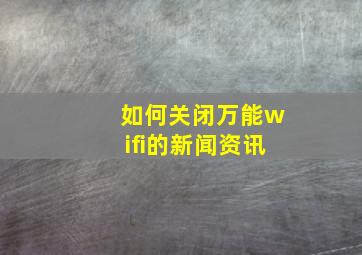 如何关闭万能wifi的新闻资讯