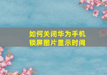 如何关闭华为手机锁屏图片显示时间