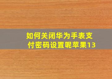 如何关闭华为手表支付密码设置呢苹果13