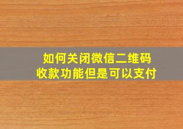 如何关闭微信二维码收款功能但是可以支付