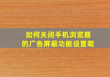 如何关闭手机浏览器的广告屏蔽功能设置呢