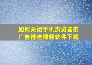 如何关闭手机浏览器的广告推送视频软件下载