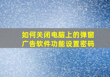 如何关闭电脑上的弹窗广告软件功能设置密码