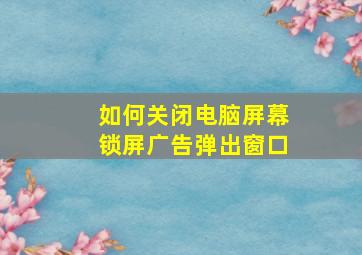 如何关闭电脑屏幕锁屏广告弹出窗口