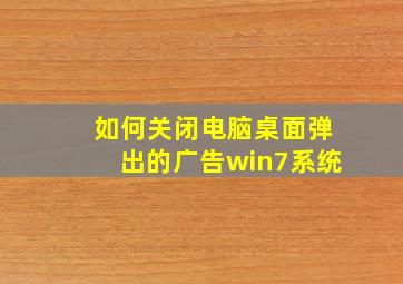 如何关闭电脑桌面弹出的广告win7系统