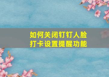 如何关闭钉钉人脸打卡设置提醒功能