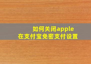 如何关闭apple在支付宝免密支付设置