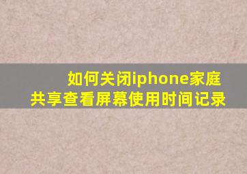 如何关闭iphone家庭共享查看屏幕使用时间记录