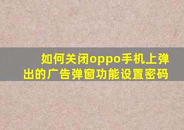 如何关闭oppo手机上弹出的广告弹窗功能设置密码