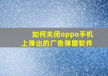 如何关闭oppo手机上弹出的广告弹窗软件