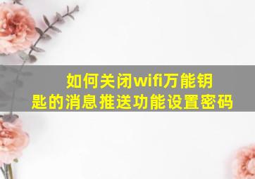 如何关闭wifi万能钥匙的消息推送功能设置密码