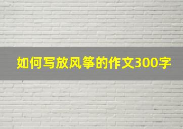 如何写放风筝的作文300字