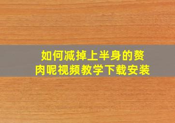 如何减掉上半身的赘肉呢视频教学下载安装